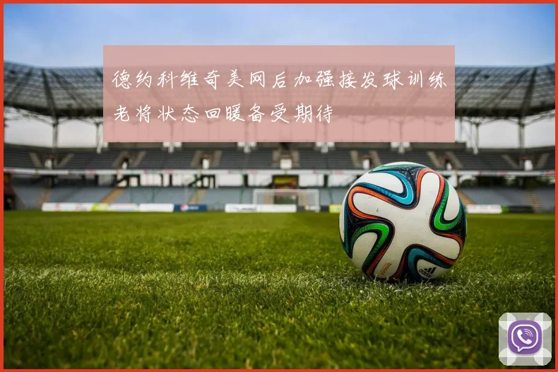 德约科维奇美网后加强接发球训练老将状态回暖备受期待