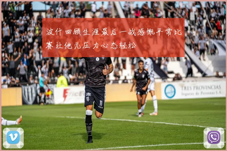 波什回顾生涯最后一战感慨平常比赛让他无压力心态轻松