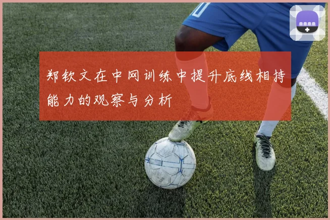 郑钦文在中网训练中提升底线相持能力的观察与分析