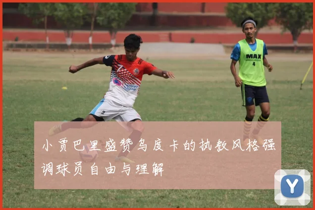小贾巴里盛赞乌度卡的执教风格强调球员自由与理解