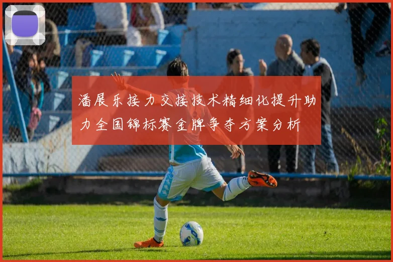 潘展乐接力交接技术精细化提升助力全国锦标赛金牌争夺方案分析