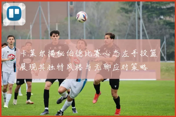 卡莱尔揭秘伯德比赛心态左手投篮展现其独特风格与无聊应对策略