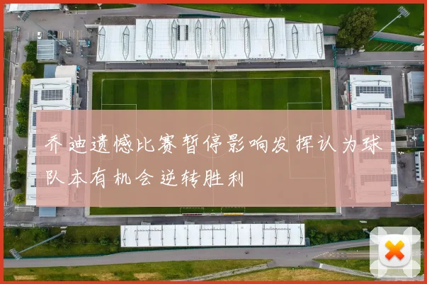 乔迪遗憾比赛暂停影响发挥认为球队本有机会逆转胜利