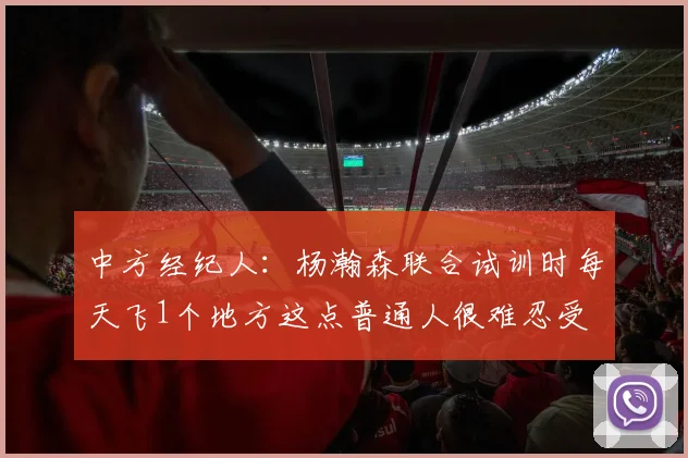 中方经纪人：杨瀚森联合试训时每天飞1个地方这点普通人很难忍受