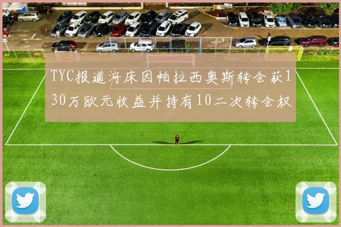 TYC报道河床因帕拉西奥斯转会获130万欧元收益并持有10二次转会权利