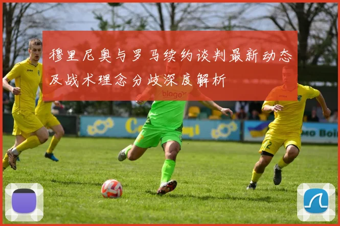 穆里尼奥与罗马续约谈判最新动态及战术理念分歧深度解析