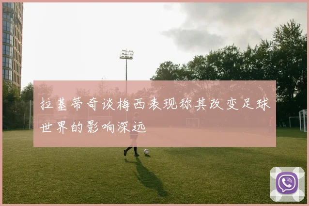 拉基蒂奇谈梅西表现称其改变足球世界的影响深远